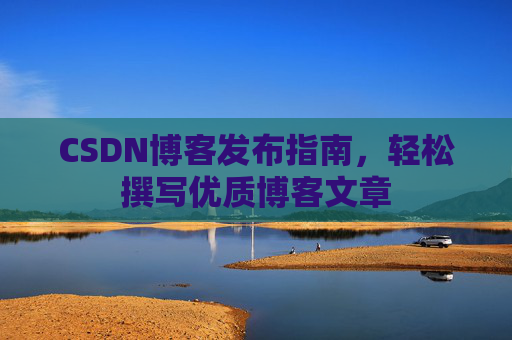 CSDN博客发布指南,轻松撰写优质博客文章